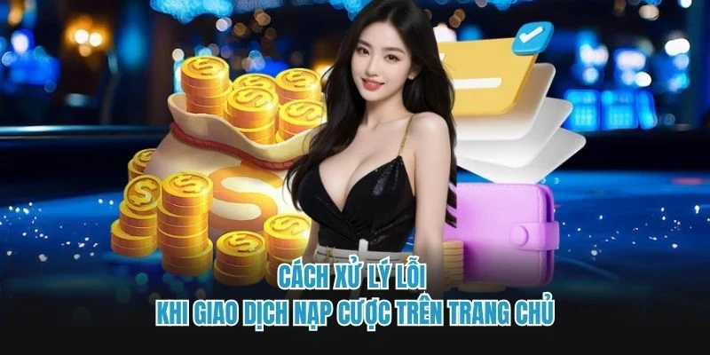 Cách xử lý lỗi khi giao dịch nạp cược trên trang chủ
